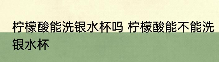 柠檬酸能洗银水杯吗 柠檬酸能不能洗银水杯