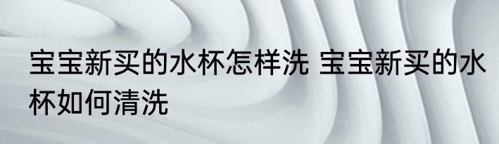 宝宝新买的水杯怎样洗 宝宝新买的水杯如何清洗