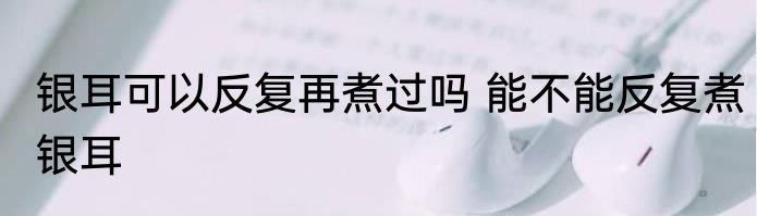 银耳可以反复再煮过吗 能不能反复煮银耳