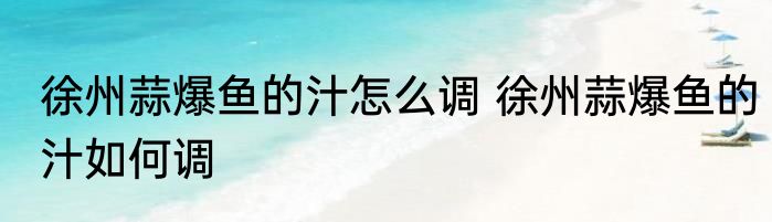 徐州蒜爆鱼的汁怎么调 徐州蒜爆鱼的汁如何调