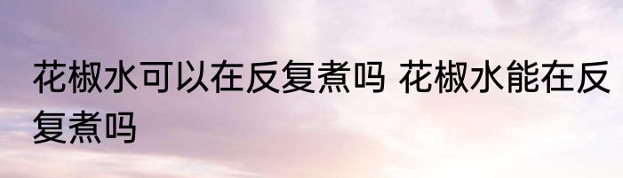 花椒水可以在反复煮吗 花椒水能在反复煮吗