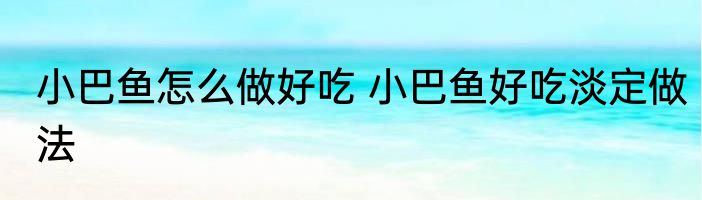 小巴鱼怎么做好吃 小巴鱼好吃淡定做法