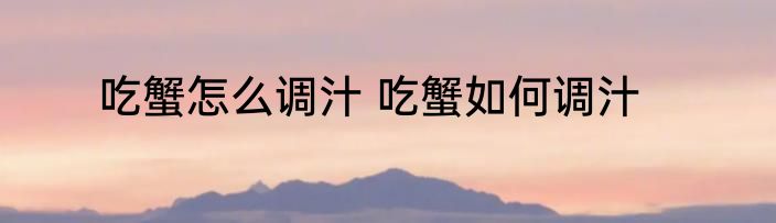 吃蟹怎么调汁 吃蟹如何调汁