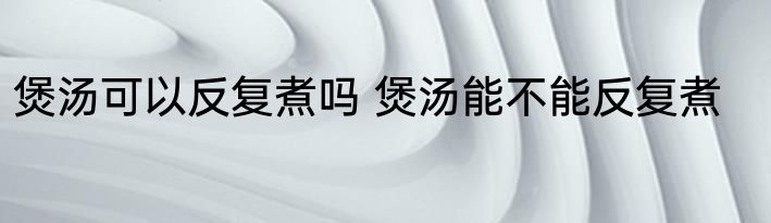 煲汤可以反复煮吗 煲汤能不能反复煮