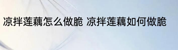 凉拌莲藕怎么做脆 凉拌莲藕如何做脆