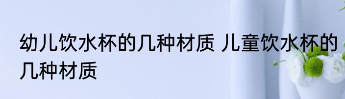 幼儿饮水杯的几种材质 儿童饮水杯的几种材质