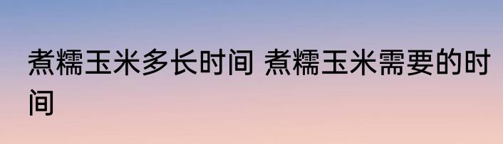 煮糯玉米多长时间 煮糯玉米需要的时间