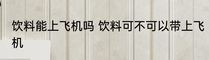 饮料能上飞机吗 饮料可不可以带上飞机