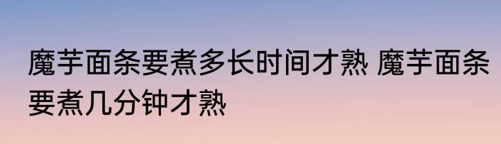 魔芋面条要煮多长时间才熟 魔芋面条要煮几分钟才熟