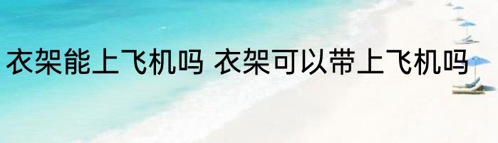 衣架能上飞机吗 衣架可以带上飞机吗