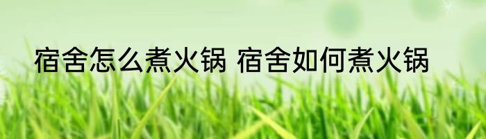 宿舍怎么煮火锅 宿舍如何煮火锅