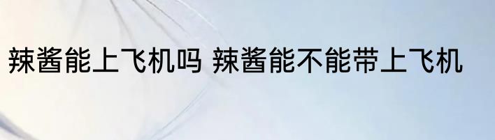 辣酱能上飞机吗 辣酱能不能带上飞机