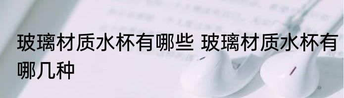 玻璃材质水杯有哪些 玻璃材质水杯有哪几种