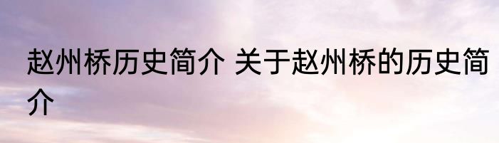 赵州桥历史简介 关于赵州桥的历史简介