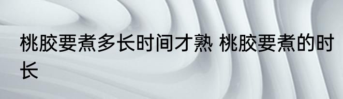 桃胶要煮多长时间才熟 桃胶要煮的时长