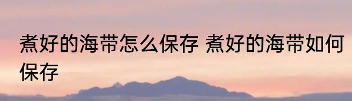 煮好的海带怎么保存 煮好的海带如何保存