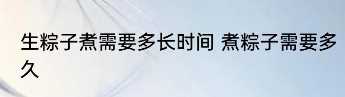 生粽子煮需要多长时间 煮粽子需要多久