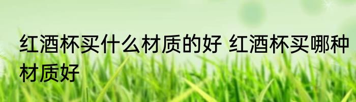 红酒杯买什么材质的好 红酒杯买哪种材质好