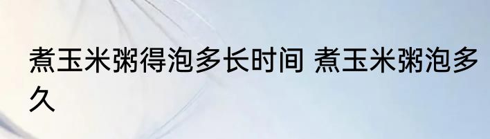 煮玉米粥得泡多长时间 煮玉米粥泡多久