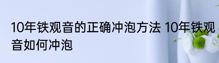 10年铁观音的正确冲泡方法 10年铁观音如何冲泡
