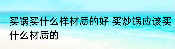 买锅买什么样材质的好 买炒锅应该买什么材质的