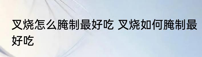 叉烧怎么腌制最好吃 叉烧如何腌制最好吃