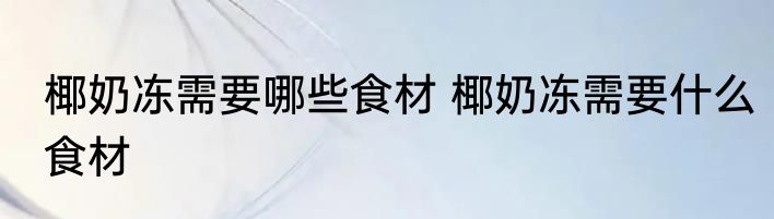 椰奶冻需要哪些食材 椰奶冻需要什么食材