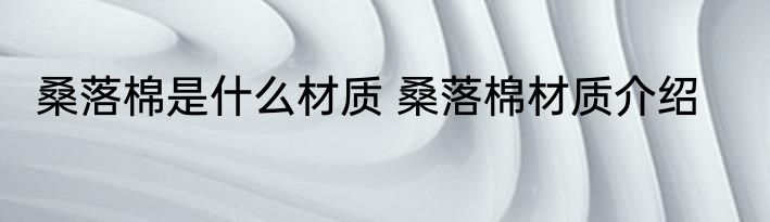 桑落棉是什么材质 桑落棉材质介绍