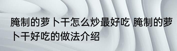 腌制的萝卜干怎么炒最好吃 腌制的萝卜干好吃的做法介绍