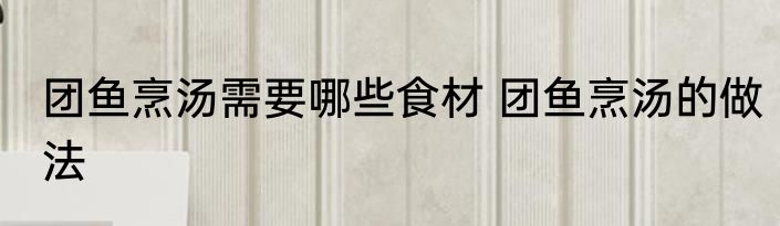 团鱼烹汤需要哪些食材 团鱼烹汤的做法