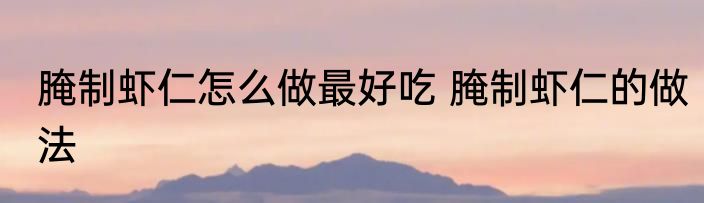 腌制虾仁怎么做最好吃 腌制虾仁的做法