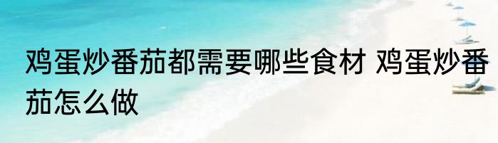 鸡蛋炒番茄都需要哪些食材 鸡蛋炒番茄怎么做