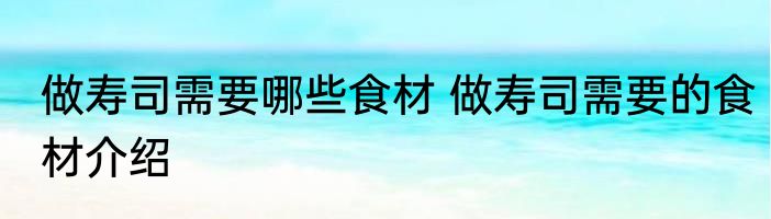 做寿司需要哪些食材 做寿司需要的食材介绍