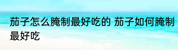 茄子怎么腌制最好吃的 茄子如何腌制最好吃