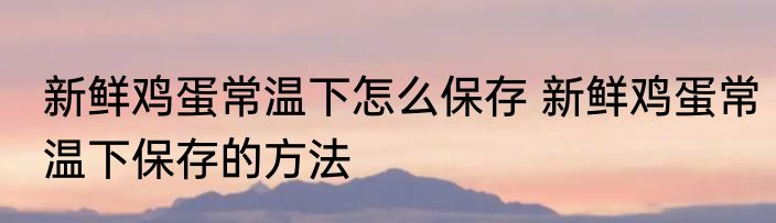 新鲜鸡蛋常温下怎么保存 新鲜鸡蛋常温下保存的方法