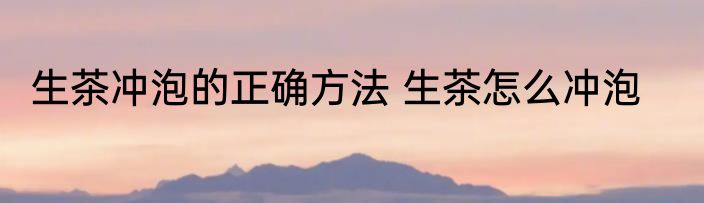 生茶冲泡的正确方法 生茶怎么冲泡