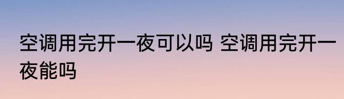 空调用完开一夜可以吗 空调用完开一夜能吗