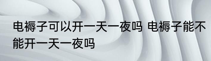 电褥子可以开一天一夜吗 电褥子能不能开一天一夜吗