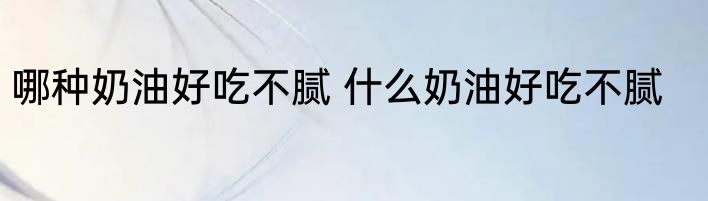 哪种奶油好吃不腻 什么奶油好吃不腻