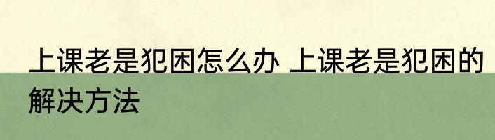 上课老是犯困怎么办 上课老是犯困的解决方法