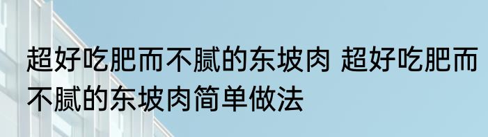 超好吃肥而不腻的东坡肉 超好吃肥而不腻的东坡肉简单做法