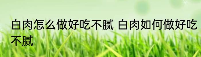 白肉怎么做好吃不腻 白肉如何做好吃不腻