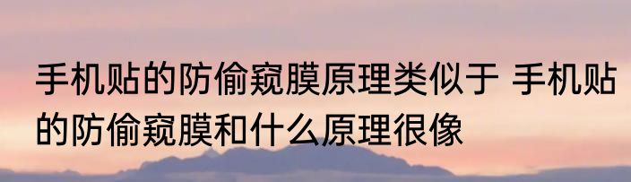 手机贴的防偷窥膜原理类似于 手机贴的防偷窥膜和什么原理很像