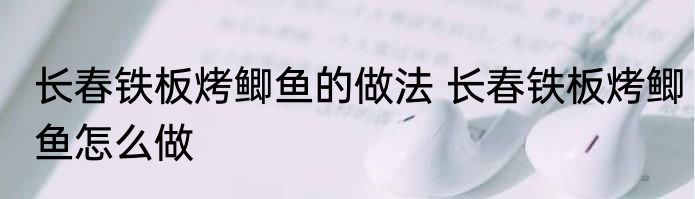 长春铁板烤鲫鱼的做法 长春铁板烤鲫鱼怎么做