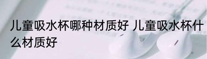 儿童吸水杯哪种材质好 儿童吸水杯什么材质好