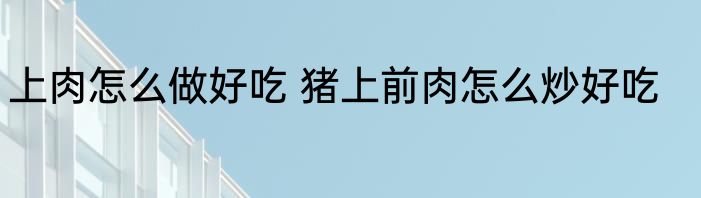 上肉怎么做好吃 猪上前肉怎么炒好吃