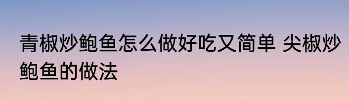 青椒炒鲍鱼怎么做好吃又简单 尖椒炒鲍鱼的做法