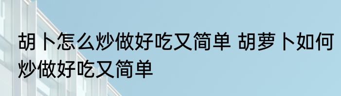 胡卜怎么炒做好吃又简单 胡萝卜如何炒做好吃又简单