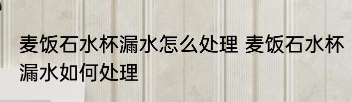 麦饭石水杯漏水怎么处理 麦饭石水杯漏水如何处理