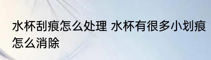水杯刮痕怎么处理 水杯有很多小划痕怎么消除